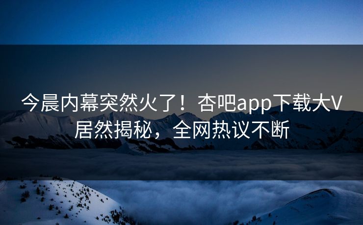 今晨内幕突然火了！杏吧app下载大V居然揭秘，全网热议不断