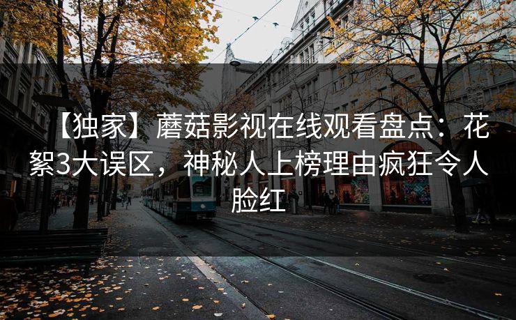 【独家】蘑菇影视在线观看盘点：花絮3大误区，神秘人上榜理由疯狂令人脸红