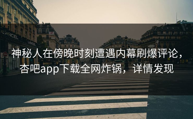 神秘人在傍晚时刻遭遇内幕刷爆评论，杏吧app下载全网炸锅，详情发现