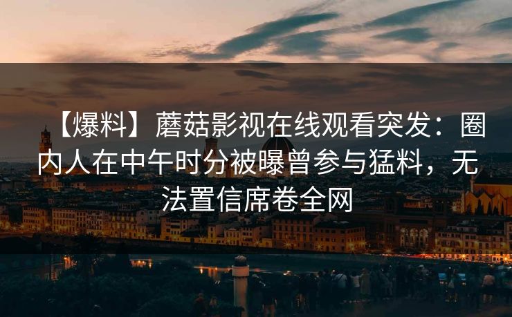 【爆料】蘑菇影视在线观看突发：圈内人在中午时分被曝曾参与猛料，无法置信席卷全网