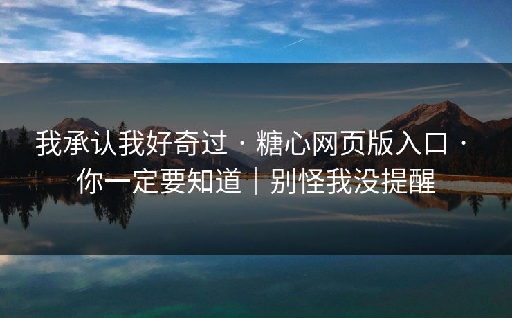 我承认我好奇过 · 糖心网页版入口 · 你一定要知道｜别怪我没提醒