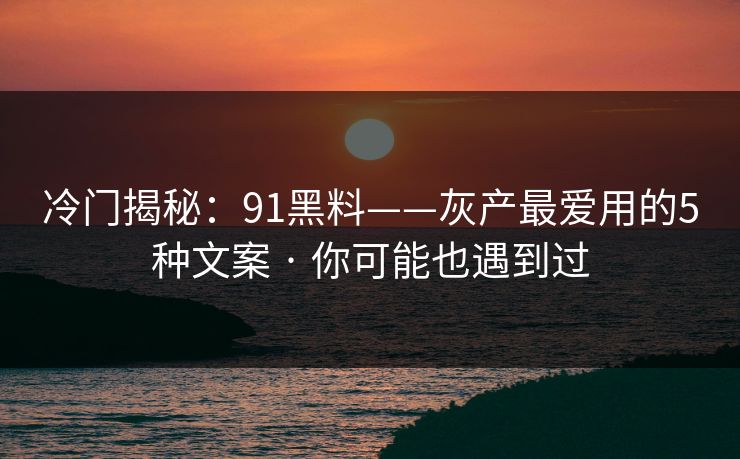 冷门揭秘:91黑料——灰产最爱用的5种文案 · 你可能也遇到过 冷门揭秘:91黑料——灰产最爱用的5种文案 · 你可能也遇到过