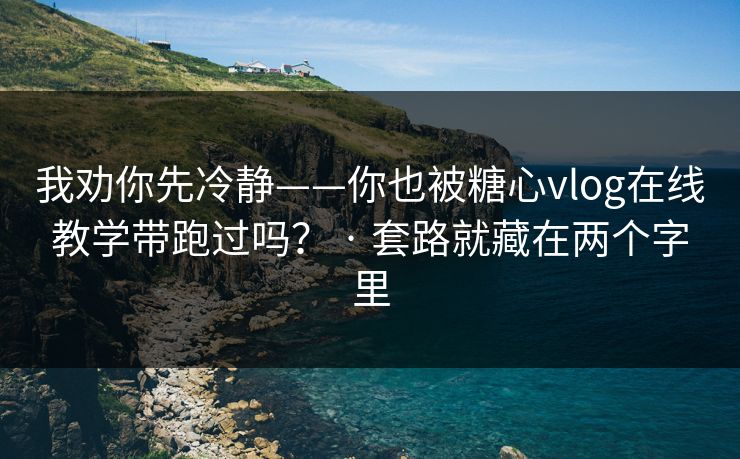 我劝你先冷静——你也被糖心vlog在线教学带跑过吗？ · 套路就藏在两个字里