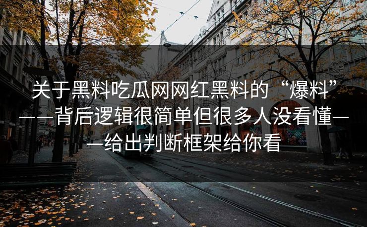 关于黑料吃瓜网网红黑料的“爆料”——背后逻辑很简单但很多人没看懂——给出判断框架给你看