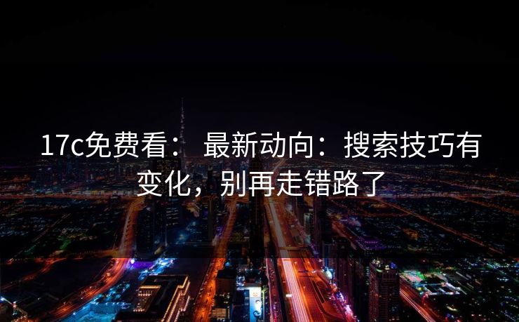 17c免费看： 最新动向：搜索技巧有变化，别再走错路了
