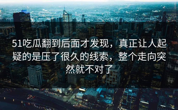 51吃瓜翻到后面才发现,真正让人起疑的是压了很久的线索,整个走向突然就不对了 51吃瓜翻到后面才发现,真正让人起疑的是压了很久的线索,整个走向突然就不对了