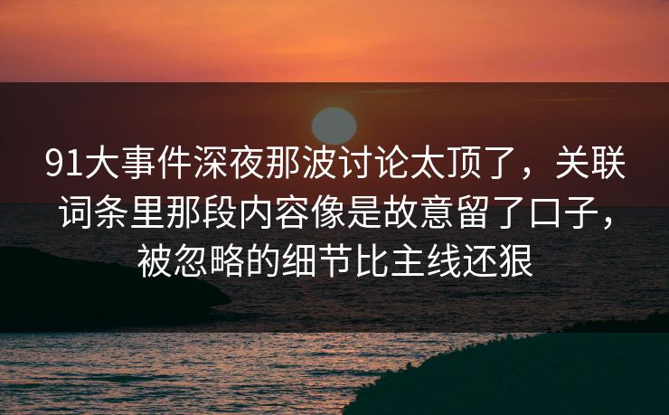 91大事件深夜那波讨论太顶了，关联词条里那段内容像是故意留了口子，被忽略的细节比主线还狠