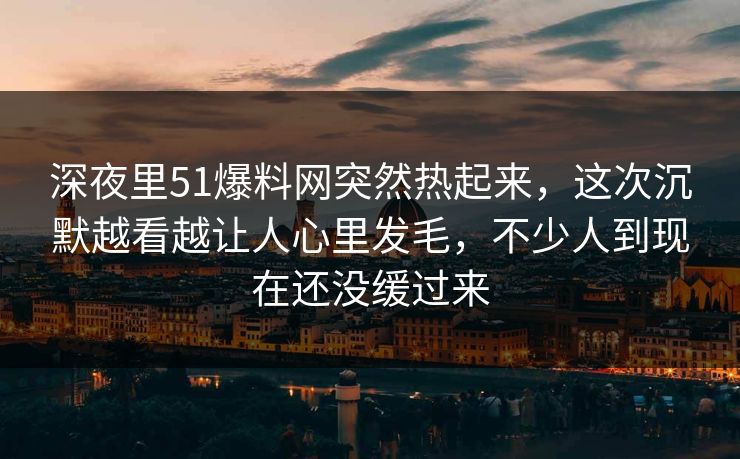 深夜里51爆料网突然热起来,这次沉默越看越让人心里发毛,不少人到现在还没缓过来 深夜里51爆料网突然热起来,这次沉默越看越让人心里发毛,不少人到现在还没缓过来