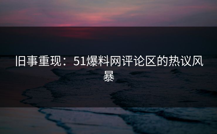 旧事重现：51爆料网评论区的热议风暴