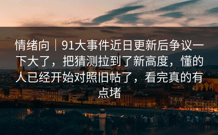 情绪向|91大事件近日更新后争议一下大了,把猜测拉到了新高度,懂的人已经开始对照旧帖了,看完真的有点堵 情绪向|91大事件近日更新后争议一下大了,把猜测拉到了新高度,懂的人已经开始对照旧帖了,看完真的有点堵