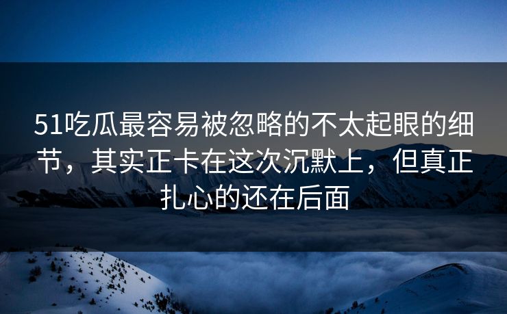 51吃瓜最容易被忽略的不太起眼的细节,其实正卡在这次沉默上,但真正扎心的还在后面 51吃瓜最容易被忽略的不太起眼的细节,其实正卡在这次沉默上,但真正扎心的还在后面