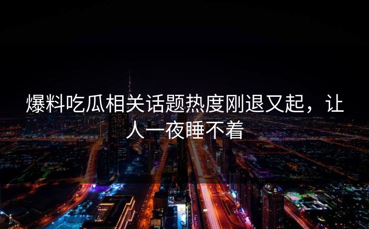 爆料吃瓜相关话题热度刚退又起,让人一夜睡不着 爆料吃瓜相关话题热度刚退又起,让人一夜睡不着
